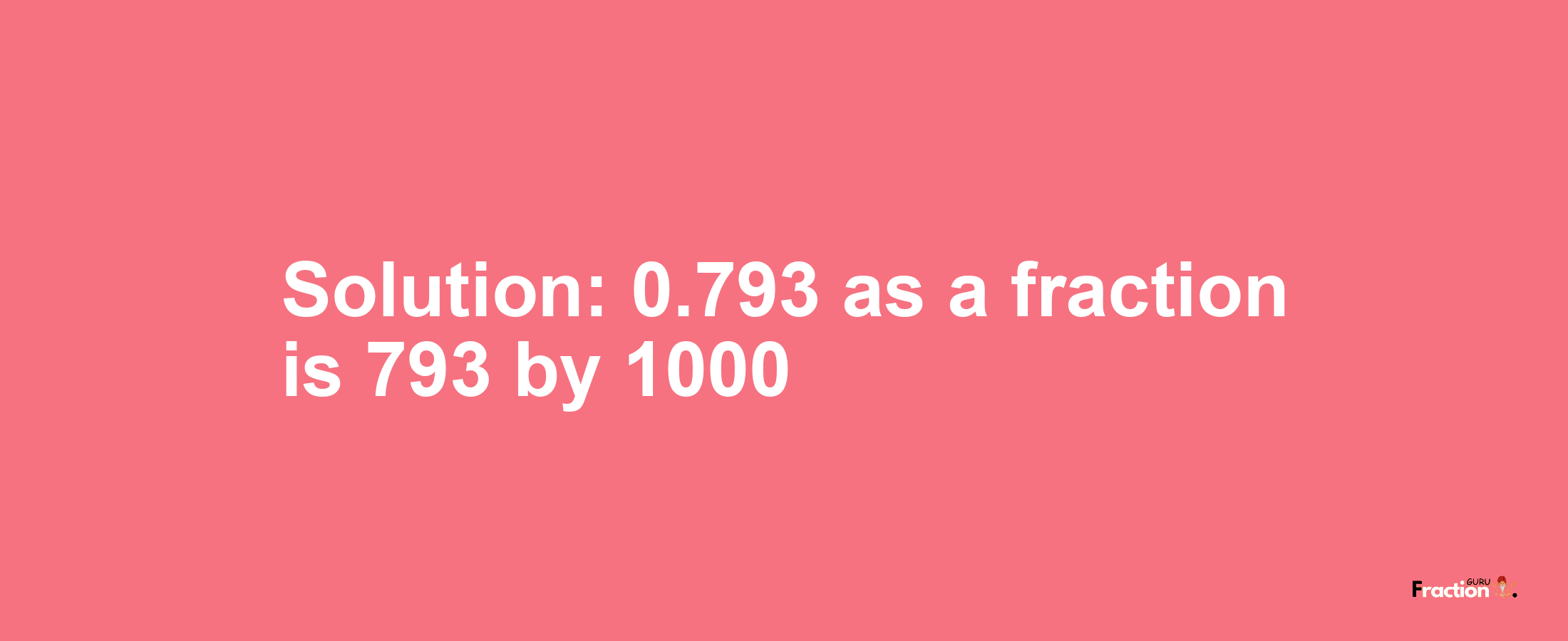 Solution:0.793 as a fraction is 793/1000